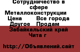 Сотрудничество в сфере Металлоконструкции  › Цена ­ 1 - Все города Другое » Продам   . Забайкальский край,Чита г.